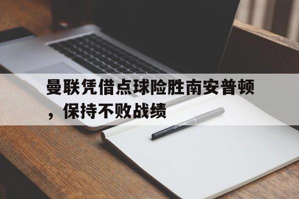 曼联凭借点球险胜南安普顿，保持不败战绩
