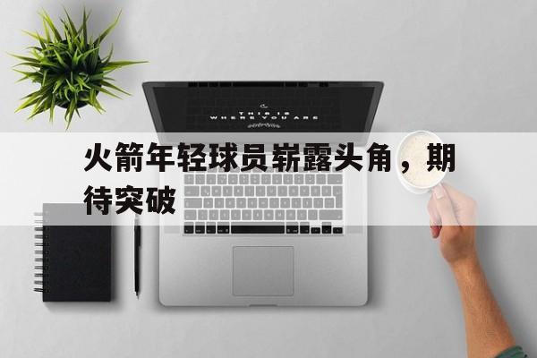火箭年轻球员崭露头角，期待突破